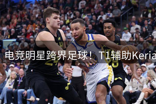 电竞明星跨界足球！T1辅助Keria确认亮相曼城vs马竞表演环节
