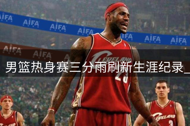 男篮热身赛三分雨刷新生涯纪录 周琦领衔34分大胜非洲劲旅